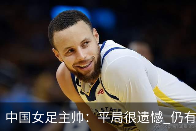 中国女足主帅：平局很遗憾 仍有信心以小组头名出线