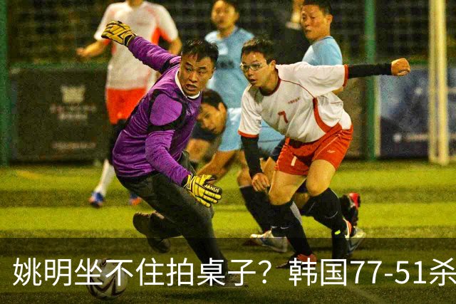 姚明坐不住拍桌子？韩国77-51杀进亚运会决赛，亚洲冠军三分球23中2，中国男篮不如他们，篮协该出手了